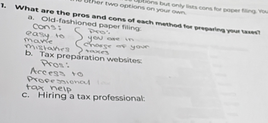 uptions but only lists cons for paper filing. You 
ther two options on your own 
1. What are the pros and cons of each method for preparing your taxes? 
a. Old-fashioned paper filing: 
b. Tax preparation websites: 
c. Hiring a tax professional: