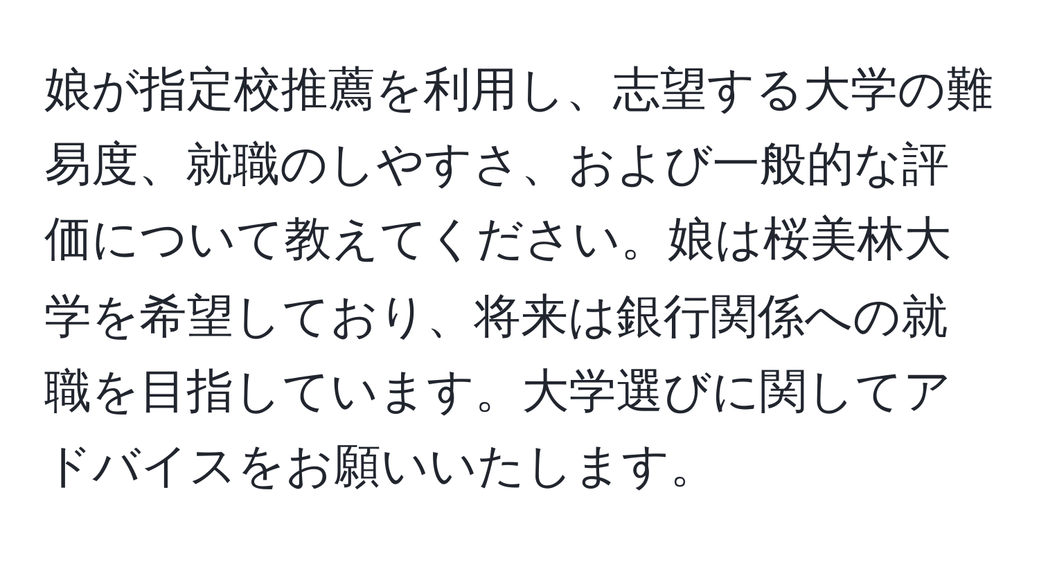 娘が指定校推薦を利用し、志望する大学の難易度、就職のしやすさ、および一般的な評価について教えてください。娘は桜美林大学を希望しており、将来は銀行関係への就職を目指しています。大学選びに関してアドバイスをお願いいたします。