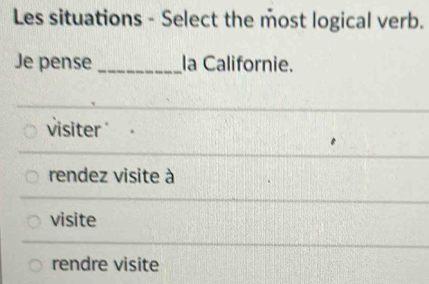 Les situations - Select the most logical verb.
Je pense _la Californie.
visiter
rendez visite à
visite
rendre visite