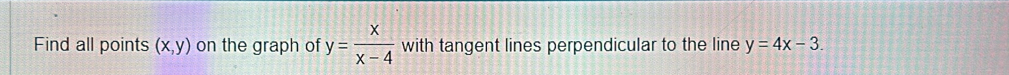 Find all points (x,y) on the graph of y= x/x-4  with tangent lines perpendicular to the line y=4x-3.