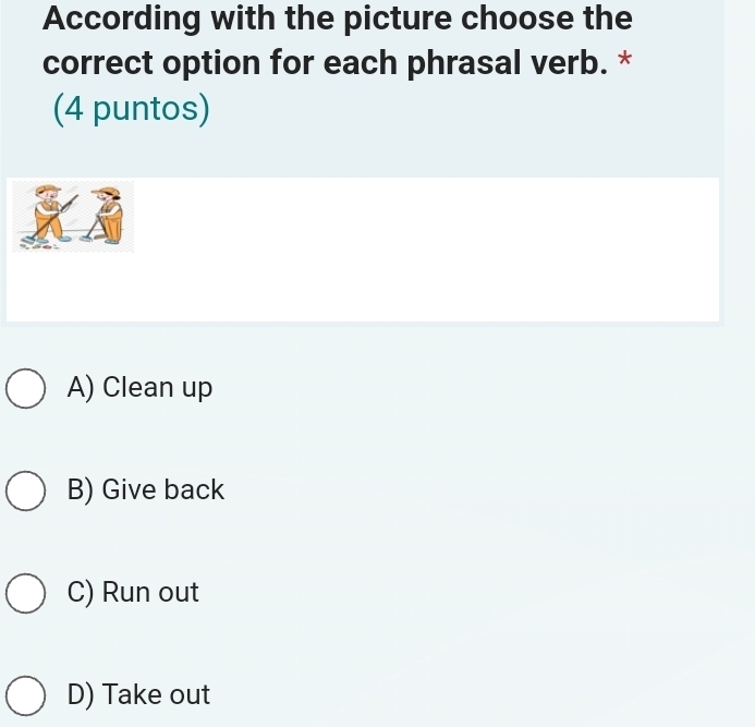 According with the picture choose the
correct option for each phrasal verb. *
(4 puntos)
A) Clean up
B) Give back
C) Run out
D) Take out