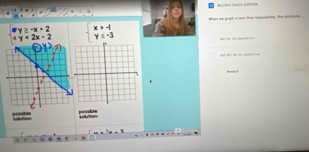 QUESTION
When we graph a less than inequalities, the solutions...
beginarrayr y≥ -x+2 y<2x-2endarray beginarrayl x>-1 y≤ -3endarray.
ARE ON the dashed line
ARE NOT ON the dashed line
Rewatch
solution possible possible solution: