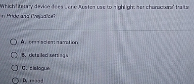 Which literary device does Jane Austen use to highlight her characters' traits
in Pride and Prejudice?
A. omniscient narration
B. detailed settings
C. dialogue
D. mood