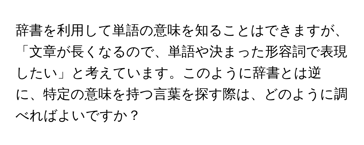 辞書を利用して単語の意味を知ることはできますが、「文章が長くなるので、単語や決まった形容詞で表現したい」と考えています。このように辞書とは逆に、特定の意味を持つ言葉を探す際は、どのように調べればよいですか？