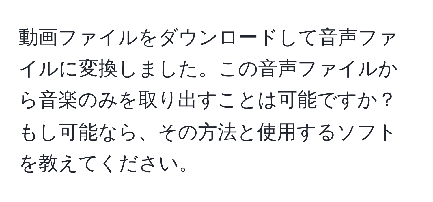 動画ファイルをダウンロードして音声ファイルに変換しました。この音声ファイルから音楽のみを取り出すことは可能ですか？ もし可能なら、その方法と使用するソフトを教えてください。