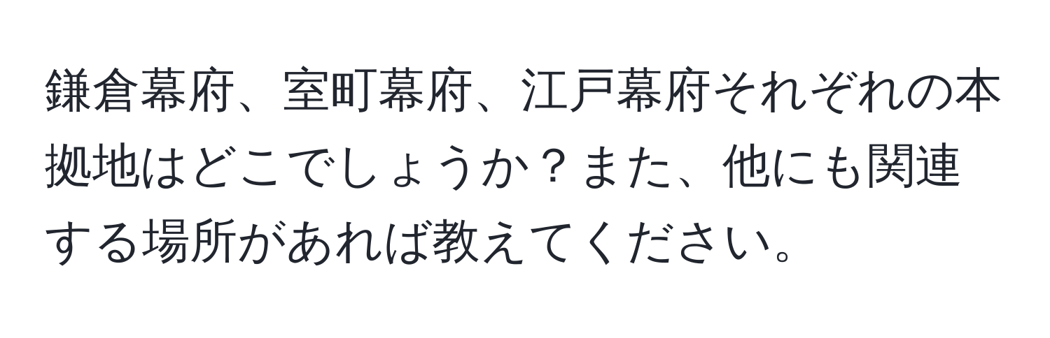 鎌倉幕府、室町幕府、江戸幕府それぞれの本拠地はどこでしょうか？また、他にも関連する場所があれば教えてください。