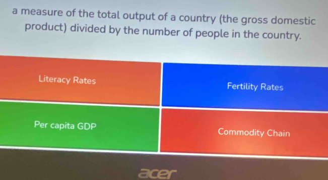 a measure of the total output of a country (the gross domestic
product) divided by the number of people in the country.
Literacy Rates Fertility Rates
Per capita GDP Commodity Chain