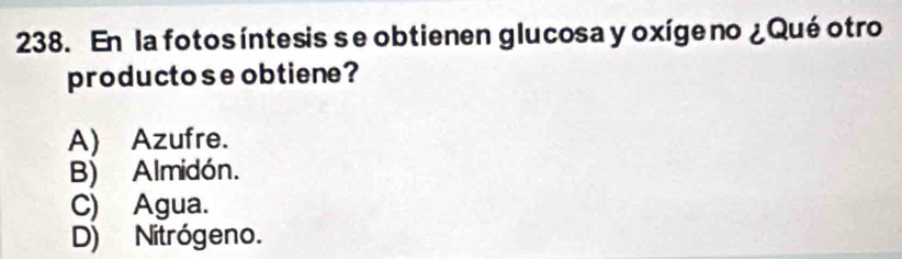 En la fotos íntesis se obtienen glucosa y oxíge no ¿ Qué otro
producto se obtiene?
A) Azufre.
B) Almidón.
C) Agua.
D) Nitrógeno.