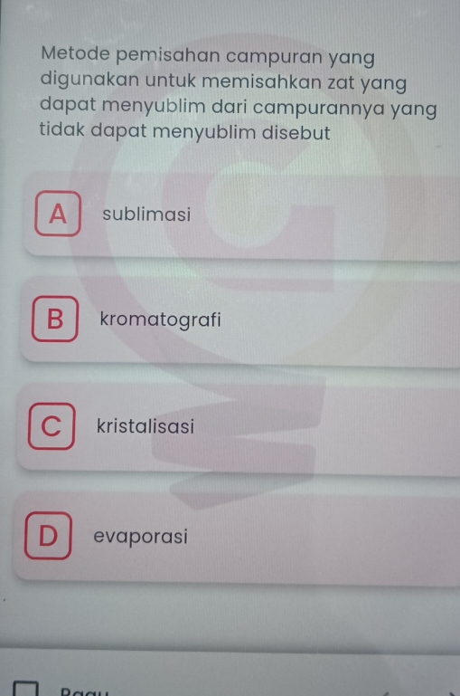 Metode pemisahan campuran yang
digunakan untuk memisahkan zat yang
dapat menyublim dari campurannya yang
tidak dapat menyublim disebut
A sublimasi
B kromatografi
C kristalisasi
D evaporasi