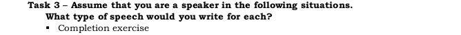 Task 3 - Assume that you are a speaker in the following situations. 
What type of speech would you write for each? 
Completion exercise