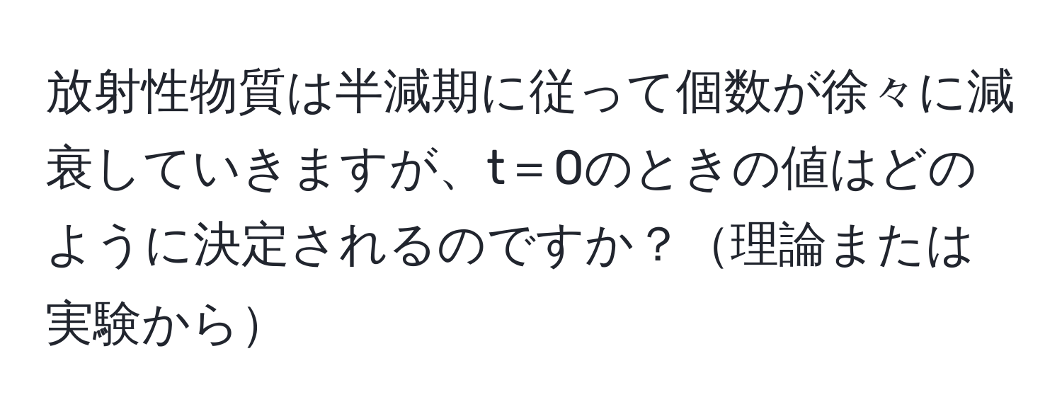 放射性物質は半減期に従って個数が徐々に減衰していきますが、t＝0のときの値はどのように決定されるのですか？理論または実験から