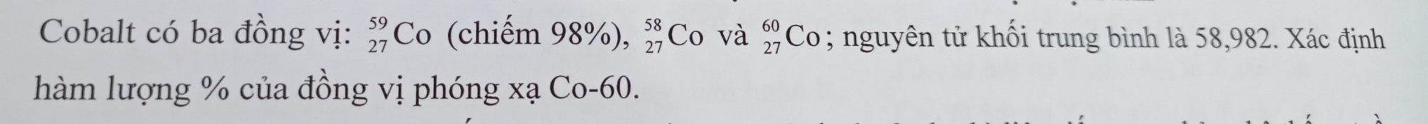 Cobalt có ba đồng vị: beginarrayr 59 27endarray Cơ (chiếm 98%), beginarrayr 58 27endarray Co và beginarrayr 60 27endarray Co ; nguyên tử khối trung bình là 58,982. Xác định
hàm lượng % của đồng vị phóng xạ Co- 60.