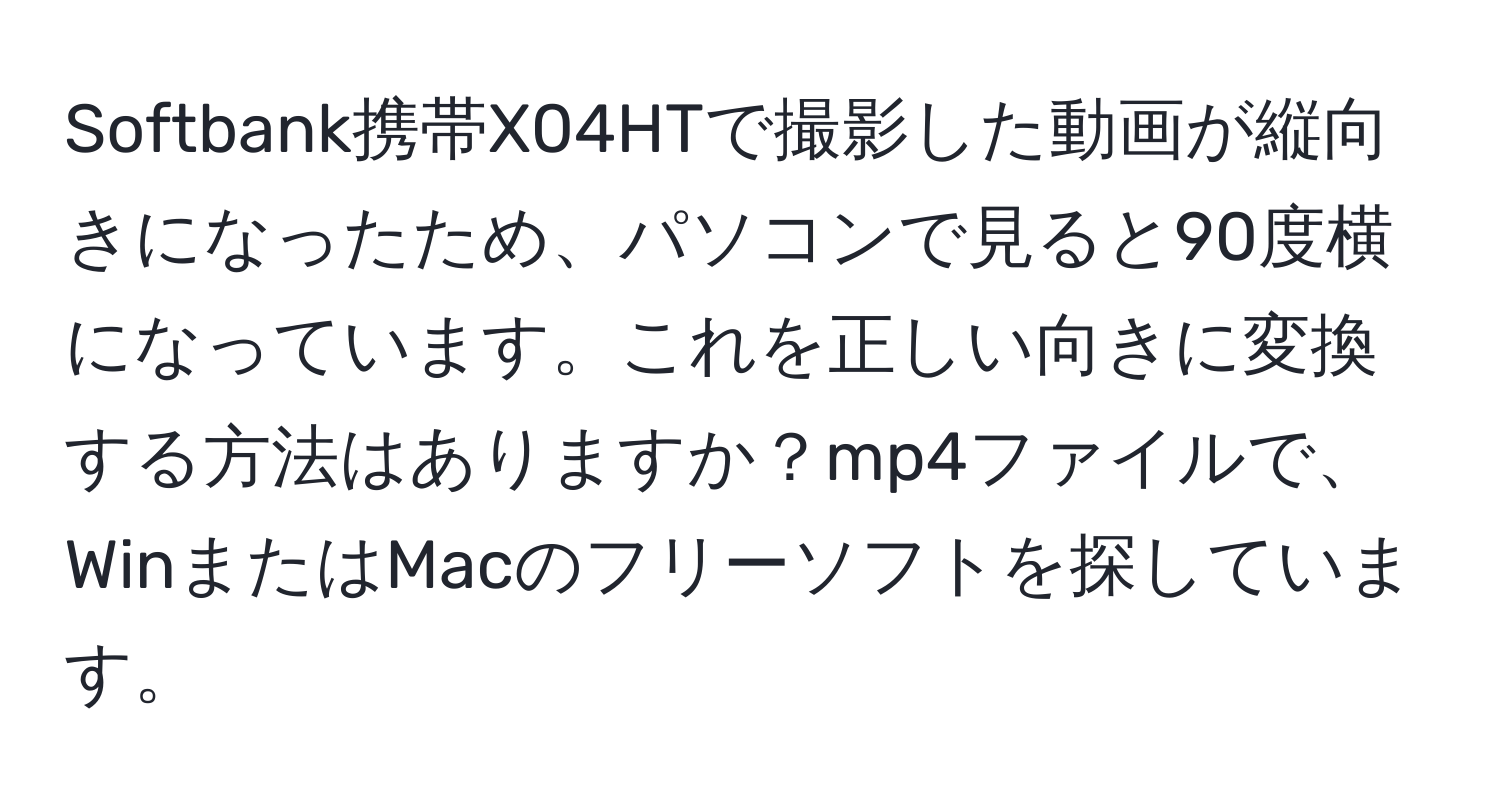 Softbank携帯X04HTで撮影した動画が縦向きになったため、パソコンで見ると90度横になっています。これを正しい向きに変換する方法はありますか？mp4ファイルで、WinまたはMacのフリーソフトを探しています。