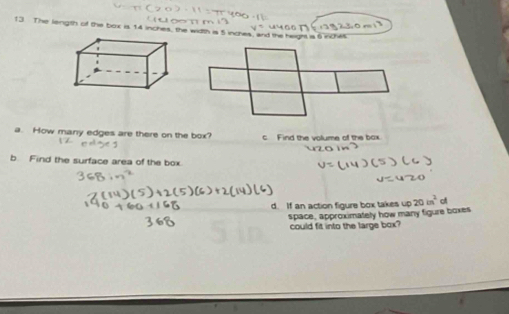 The length of the box is 14 inches, the width is 5 inchas, and the height is 6 incws 
a. How many edges are there on the box? c. Find the volume of the bax. 
b Find the surface area of the box. 
d. If an action figure box takes up of 
space, approximately how many figure boxes 
could fit into the large box?