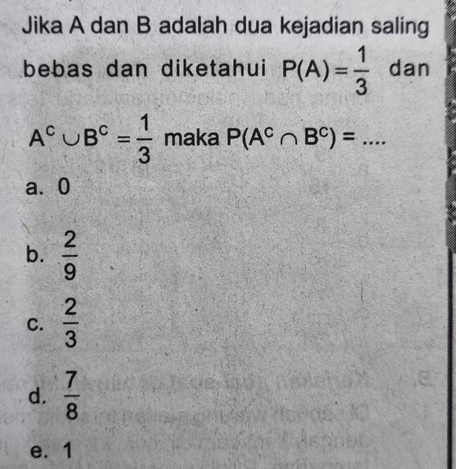 Jika A dan B adalah dua kejadian saling
bebas dan diketahui P(A)= 1/3  dan
A^c∪ B^c= 1/3  maka P(A^C∩ B^C)= _
a⩾ 0
b.  2/9 
C.  2/3 
d.  7/8 
e. 1