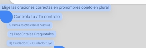 Elige las oraciones correctas en pronombres objeto en plural
Controla tu / Te controlo
b) Vamos nosotros Vamos nosotros
c) Pregúntales Pregúntales
d) Cuidado tú / Cuidado tuyo