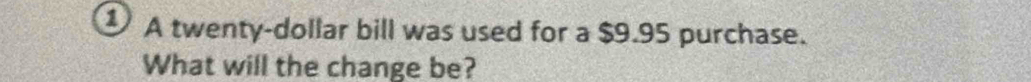 ① A twenty-dollar bill was used for a $9.95 purchase. 
What will the change be?