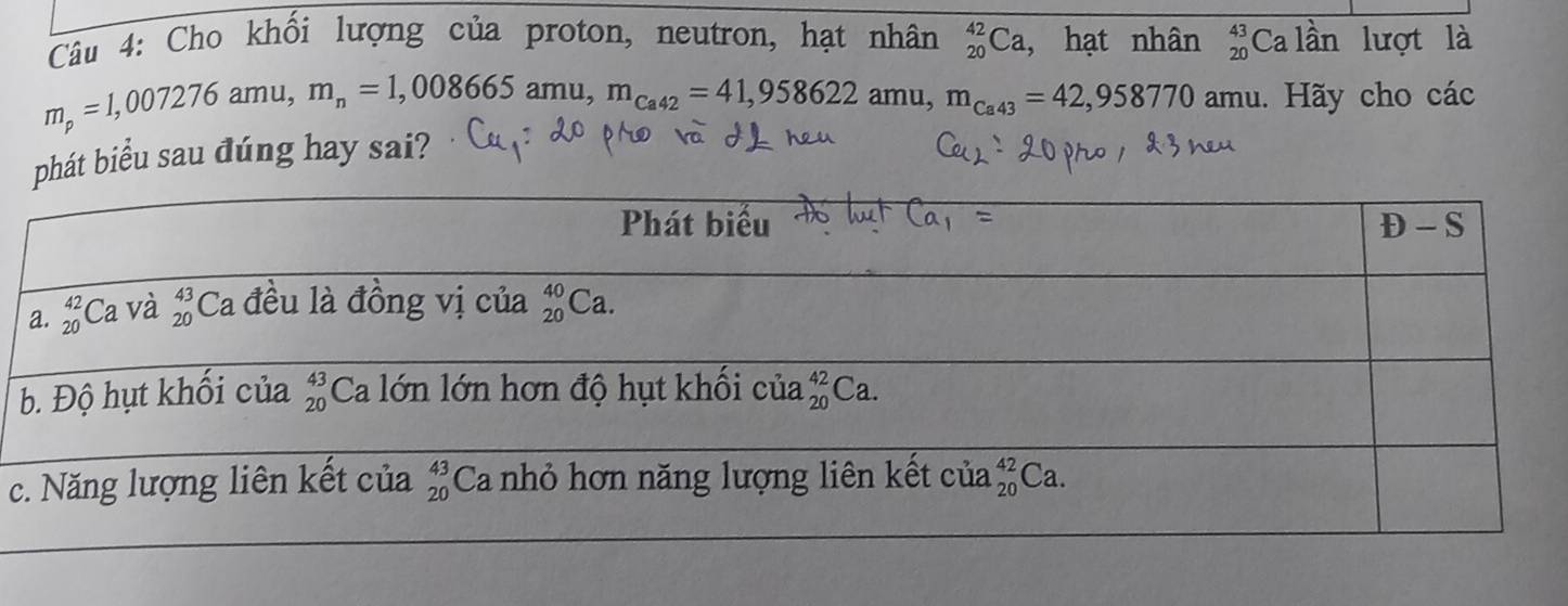 Cho khối lượng của proton, neutron, hạt nhân _(20)^(42)Ca , hạt nhân beginarrayr 43 20endarray Ca lần lượt là
m_p=1,007276amu,m_n=1,008665amu,m_Ca42=41,958622 amu, m_Ca43=42,958770 amu. Hãy cho các
phát biểu sau đúng hay sai?
c