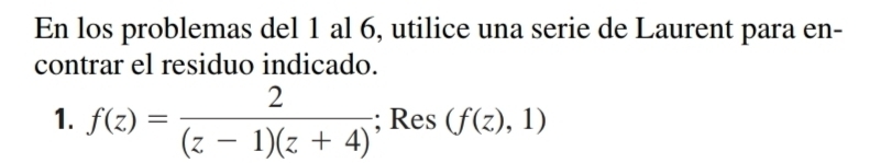 En los problemas del 1 al 6, utilice una serie de Laurent para en- 
contrar el residuo indicado. 
1. f(z)= 2/(z-1)(z+4) ; Res (f(z),1)