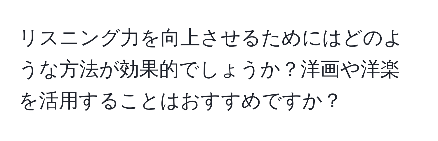 リスニング力を向上させるためにはどのような方法が効果的でしょうか？洋画や洋楽を活用することはおすすめですか？