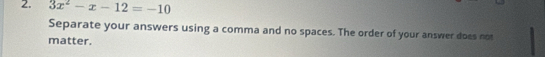 3x^2-x-12=-10
Separate your answers using a comma and no spaces. The order of your answer does not 
matter.