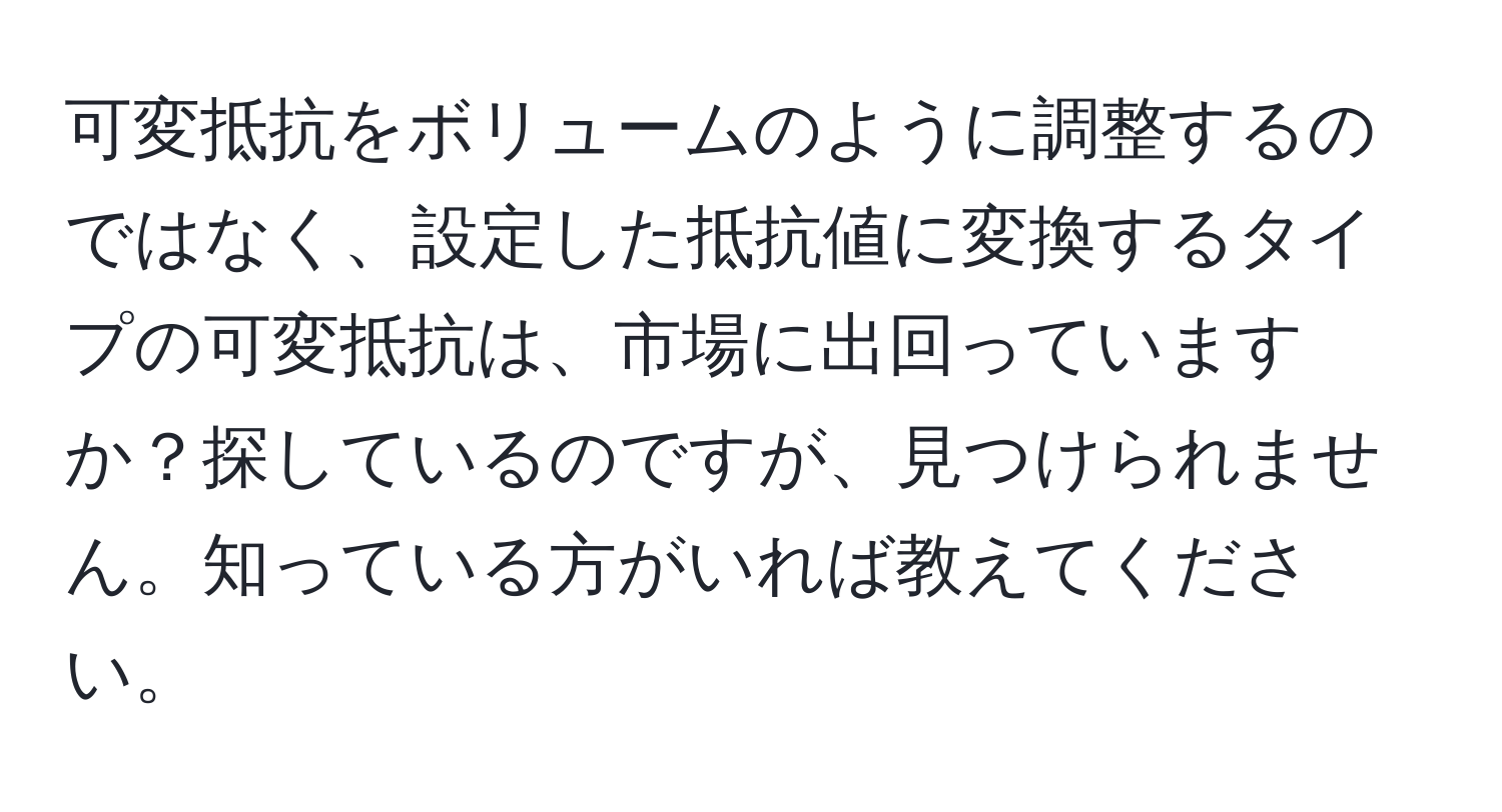 可変抵抗をボリュームのように調整するのではなく、設定した抵抗値に変換するタイプの可変抵抗は、市場に出回っていますか？探しているのですが、見つけられません。知っている方がいれば教えてください。