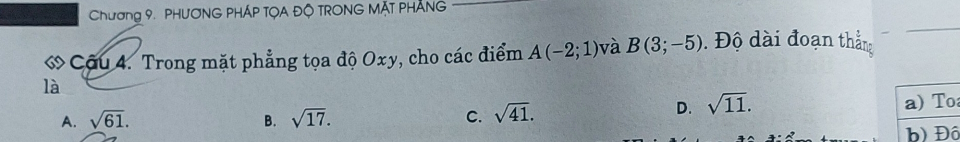 Chương 9. PHƯƠNG PHÁP TỌA ĐQ TRONG MặT PHÃNG
« Câu 4. Trong mặt phẳng tọa độ Oxy, cho các điểm A(-2;1) và B(3;-5)
Độ dài đoạn thắng
là
D. sqrt(11).
A. sqrt(61). B. sqrt(17). C. sqrt(41). a) To
b) Đô