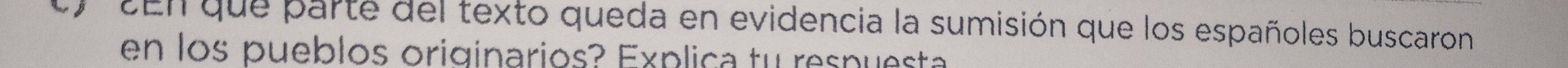 cy cEn que parte del texto queda en evidencia la sumisión que los españoles buscaron 
en los pueblos originarios? Explica tu respuesta