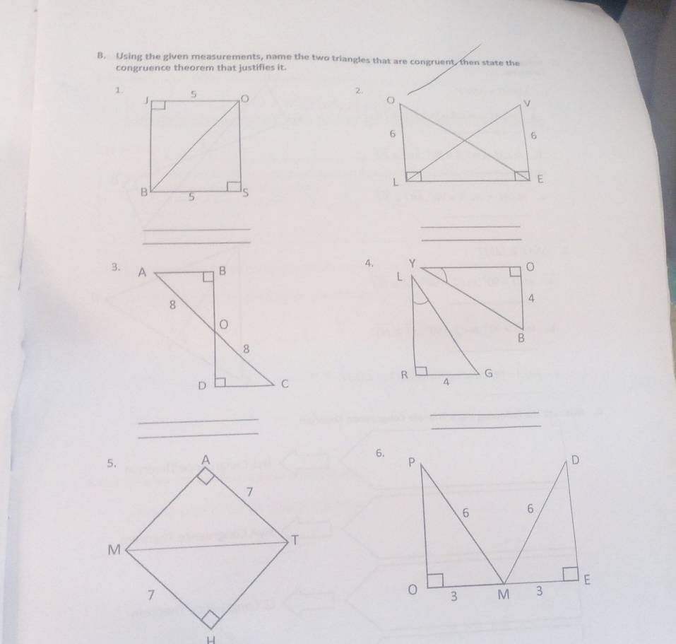 Using the given measurements, name the two triangles that are congruent, then state the 
congruence theorem that justifies it. 
1. 
2. 
_ 
_ 
_ 
_ 
4. 
3. 
_ 
_ 
_ 
_ 
6. 
5.
A
7
T
M
7
H