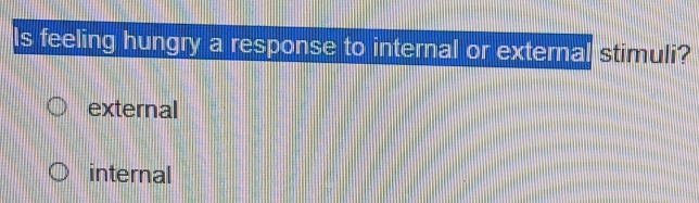 Is feeling hungry a response to internal or external stimuli?
external
internal