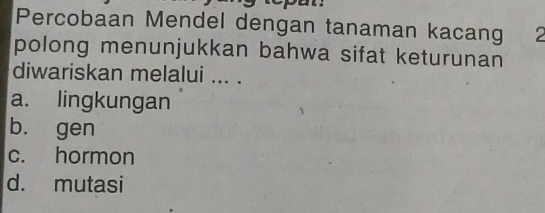 Percobaan Mendel dengan tanaman kacang 2
polong menunjukkan bahwa sifat keturunan
diwariskan melalui ... .
a. lingkungan
b. gen
c. hormon
d. mutasi