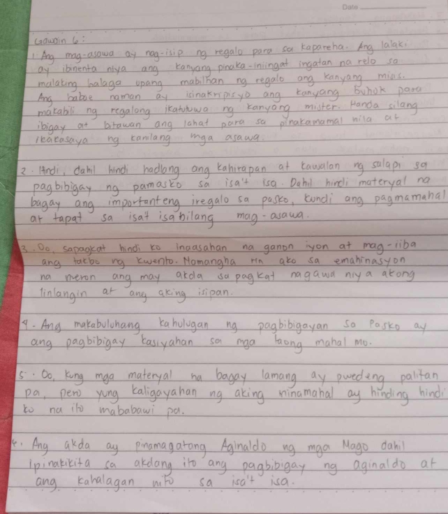 Gawain (o : 
L Ang mag-asowa ay nog-isip ng regalo para sa kapareha. Ang lalak 
ay ibnenta niya ang Kanyang pinaka-iningat ingatan na rele so 
malating halaga upang mabilkan ng regalo ang Kanyang mins. 
Ang babe naman ay isinakripis yo ang kanyang bwhok para 
makabil ng regalong ikatutwa ng kanyang mister. Handa silang 
ibigay at bitawan ang lahat para sa pinakamamal nila at 
ieakasaya ng caniang iga asawa 
2. Andi, dabil hindi hadlang ang Kahirapan at tawalan ng salapi sa 
pagbibigay ng pamasko sa isa't isa. Dahl hirdi materyal na 
bagay ang importanteng iregalo sa passo, condi ang pagmamanal 
ar tapat sa isat isabilang mag-asawa 
3. Do, sapagkat hindi to inaasahan na ganon iyon at mag-liba 
any tatbo ng kwento. Nomangha rin ato sa emahinasyon 
na neron ang may arda sa pagkat nagawd ny a arong 
linlangin at ang aking isipan. 
1. Ang makabulwhang kahulugan ng pagbibigayan so Pasko ay 
ang pagbibigay Easiyahan sa mga haong mahal mo. 
5 Do, King mga materyal ha bagay lamang ay pweding palitan 
pa, pero yong kaligayahan ng aking ninamahal ay hinding hind 
to na ito mababawi pa. 
. Ang akda ay pinamagatang Aginaldo ng mga Mago dahil 
ipinakikita sa akdang it ang pagbibigay ng aginaldo at 
ang kabalagan wto sa isn't isa.