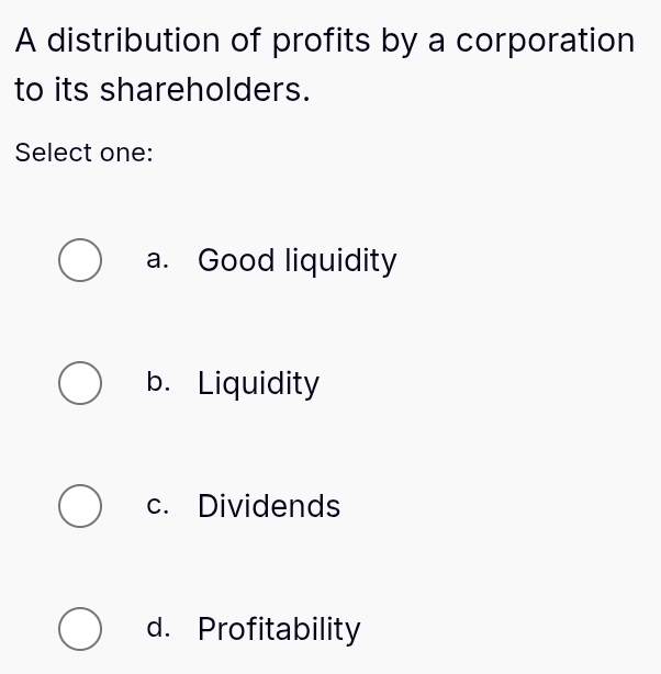 A distribution of profits by a corporation
to its shareholders.
Select one:
a. Good liquidity
b. Liquidity
c. Dividends
d. Profitability