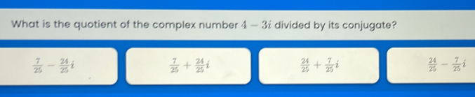 What is the quotient of the complex number 4-3i divided by its conjugate?
 7/25 - 24/25 i
 7/25 + 24/25 i
 24/25 + 7/25 i
 24/25 - 7/25 i