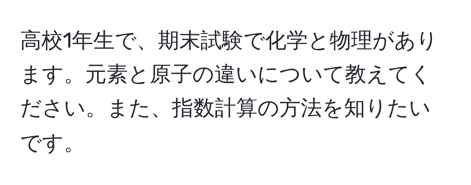 高校1年生で、期末試験で化学と物理があります。元素と原子の違いについて教えてください。また、指数計算の方法を知りたいです。