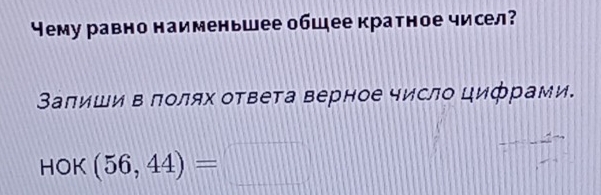 Чему равно наименьшее обшее кратное чисел? 
Залиши в лолях ответа верное число цифрами. 
HOK (56,44)=□