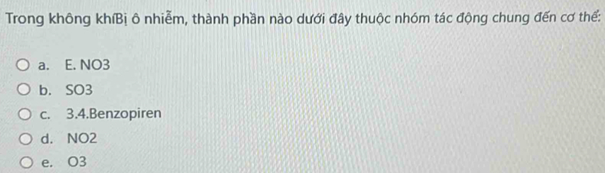 Trong không khíBị ô nhiễm, thành phần nào dưới đây thuộc nhóm tác động chung đến cơ thể:
a. E. NO3
b. SO3
c. 3.4.Benzopiren
d. NO2
e. O3