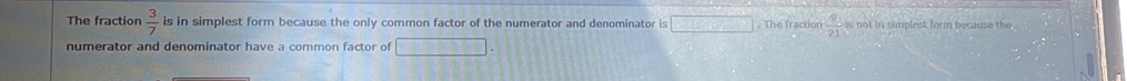 The fraction  3/7  is in simplest form because the only common factor of the numerator and denominator is overline □  S=hnu. The fraction  9/21  is not in simplest form because the .
numerator and denominator have a common factor of □