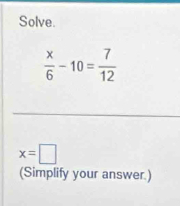 Solve.
 x/6 -10= 7/12 
x=□
(Simplify your answer.)