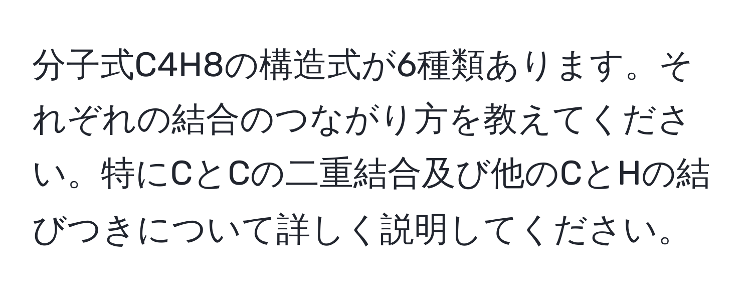 分子式C4H8の構造式が6種類あります。それぞれの結合のつながり方を教えてください。特にCとCの二重結合及び他のCとHの結びつきについて詳しく説明してください。