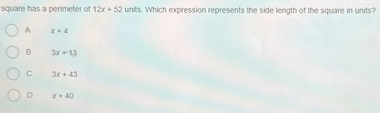 square has a perimeter of 12x+52 units. Which expression represents the side length of the square in units?
A x+4
B 3x+13
C 3x+43
D x+40