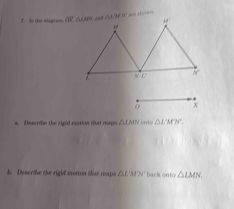 In the diagram.  are shown .
O
x
a. Describe the rigid motion that maps △ LMN onto △ L'M'N',
b. Describe the rigid motion that maps △ L'M'N' back onto △ LMN.