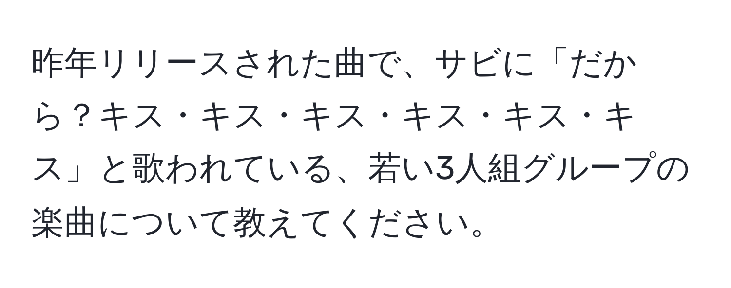 昨年リリースされた曲で、サビに「だから？キス・キス・キス・キス・キス・キス」と歌われている、若い3人組グループの楽曲について教えてください。