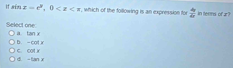 If sin x=e^y, 0 , which of the following is an expression for  dy/dx  in terms of x?
Select one:
a. tan x
b. -cot x
C. cot x
d. -tan x
