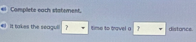 Complete each statement. 
It takes the seagull ？ time to travel a 7 distance.