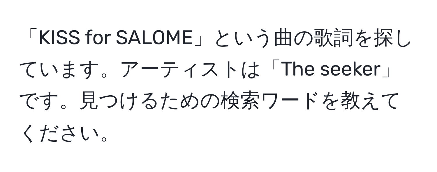 「KISS for SALOME」という曲の歌詞を探しています。アーティストは「The seeker」です。見つけるための検索ワードを教えてください。