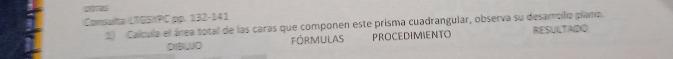 otes 
Consulta LTGS/PC.pp. 132-141 
2) Calcula el área total de las caras que componen este prisma cuadrangular, observa su desarrolo plano. 
DIBWO fóRMULAS PROCEDIMIENTO RESUILTADO