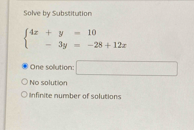 Solve by Substitution
beginarrayl 4x+y=10 -3y=-28+12xendarray.
One solution: □
No solution
Infinite number of solutions