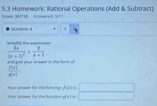 5.3 Homework: Rational Operations (Add & Subtract) 
Score: 30/110 Answered: 3/11 
Question 4 < ) 
Simplify the expression
frac 3x(x+1)^2+ 2/x+1 
and give your answer in the form of
 f(x)/g(x) . 
Your answer for the function f(x) is : 
Your answer for the function g(x) is :