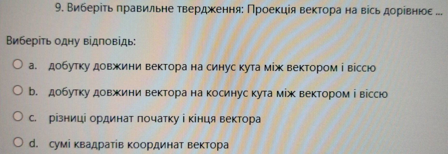 Виберίτь πравильне твердακеенняα Πроеκцίя веκтора на вісьдорίвαηнηеое ..
Виберіть одну відповідь:
а. добутку довжини вектора на синус кута між вектором і віссю
b. добутку довжини вектора на косинус кута між вектором і віссю
с. різниці ординат лочатκу ⅰ κінця вектора
d. сумі κвадратів координат вектора